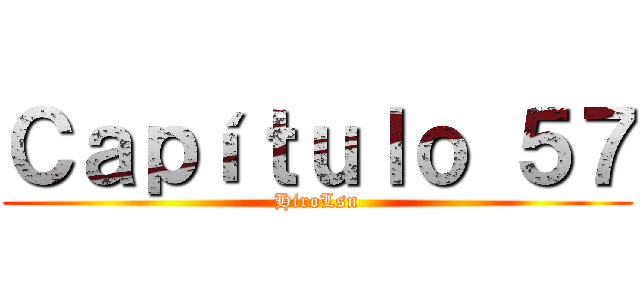 Ｃａｐíｔｕｌｏ ５７ (HiroLsn)