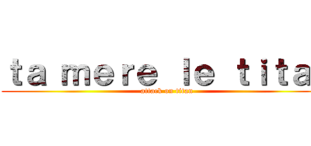 ｔａ ｍｅｒｅ ｌｅ ｔｉｔａｎ (attack on titan)