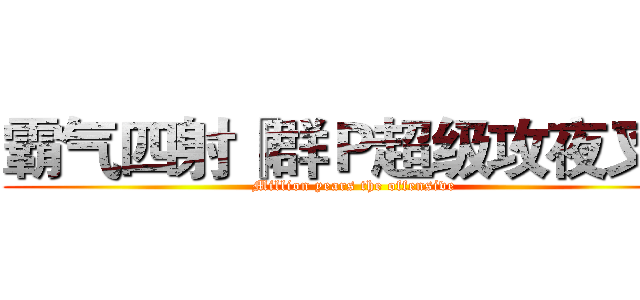 霸气四射『群Ｐ超级攻夜叉』 (Million years the offensive)