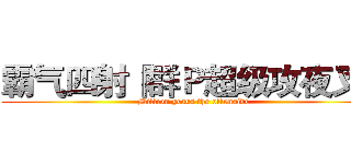 霸气四射『群Ｐ超级攻夜叉』 (Million years the offensive)