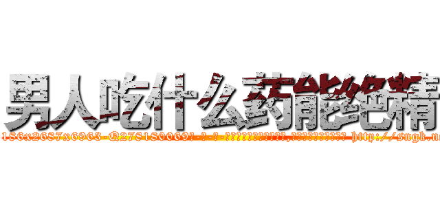 男人吃什么药能绝精 (男人吃什么药能绝精【电-186x2687x6963-Q278180069元-吉-药-业】我们做的是长期生意,靠的是老客户长期支持 http://sngk.net/xvj1g8
)