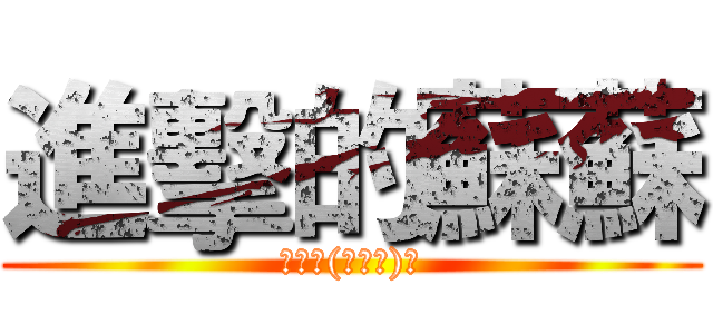 進擊的蘇蘇 (爽雙╮(￣▽￣)╭)