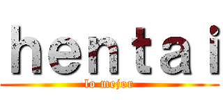 ｈｅｎｔａｉ (lo mejor)