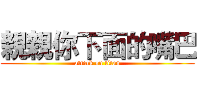 親親你下面的嘴巴 (attack on titan)