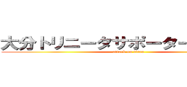 大分トリニータサポーターの関西組 (attack on titan)