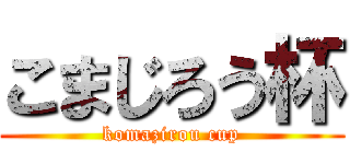 こまじろう杯 (komazirou cup)