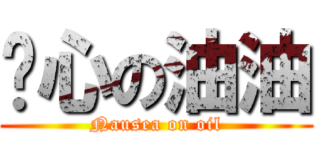 噁心の油油 (Nausea on oil)