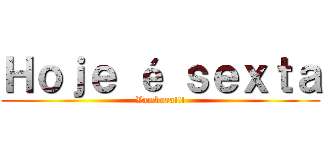 Ｈｏｊｅ é ｓｅｘｔａ (Vambora!!!)
