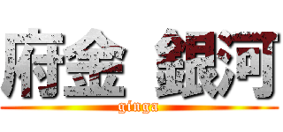 府金 銀河 (ginga)