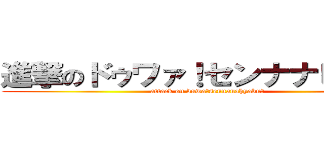 進撃のドゥワァ！センナナヒャク！ (attack on duwa！sennanahyaku！)