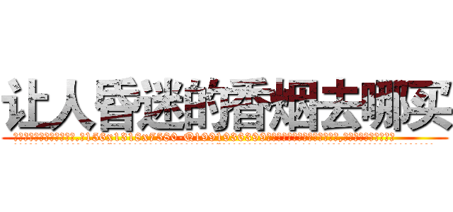 让人昏迷的香烟去哪买 (让人昏迷的香烟去哪买【电.话156x1318x7580-Q1991936399鑫宏药业】我们做的是长期生意,靠的是老客户长期支持
参考消息网2月20日报道 韩媒称，“剩女多、离婚率高的城市，房价一定会上涨。”这是中国经济学家金岩石2016年12月参加在上海举行的房地产相关论坛时说的话。
)