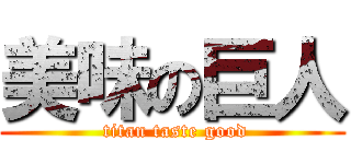 美味の巨人 ( titan taste good)