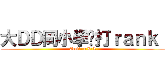大ＤＤ同小學雞打ｒａｎｋ  (Troll on LoL)