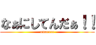 なぁにしてんだぁ！！ (omaeeee)