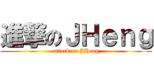 進撃のＪＨｅｎｇ (attack on JHeng)