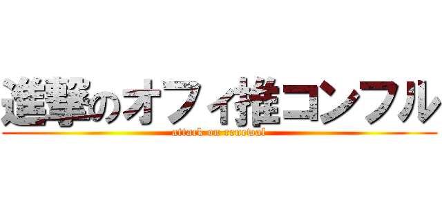 進撃のオフィ推コンフル (attack on renewal)
