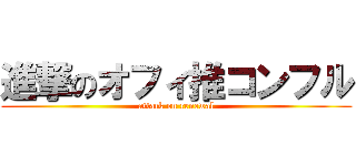 進撃のオフィ推コンフル (attack on renewal)