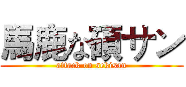 馬鹿な碩サン (attack on sekisan)