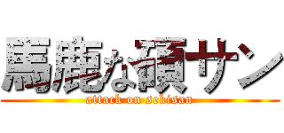 馬鹿な碩サン (attack on sekisan)