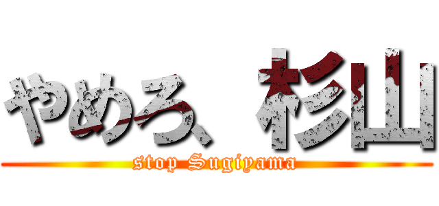 やめろ、杉山 (stop Sugiyama)