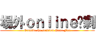 場外ｏｎｌｉｎｅ齁剩 (Outside the stadium Game Fun)