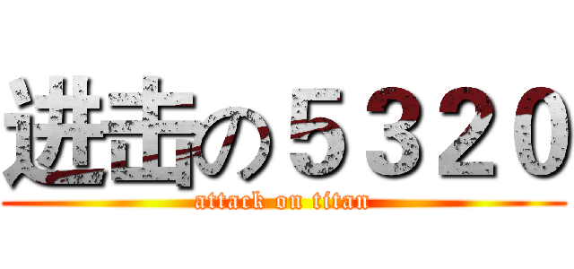 进击の５３２０ (attack on titan)