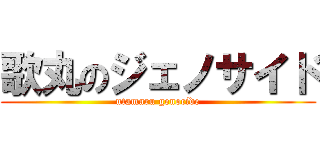 歌丸のジェノサイド (utamaru genocide)