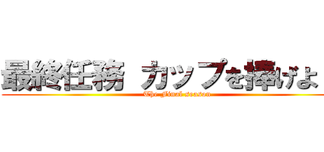 最終任務 カップを捧げよ！！ (The Final season)