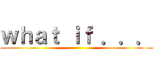 ｗｈａｔ ｉｆ ．．． ()
