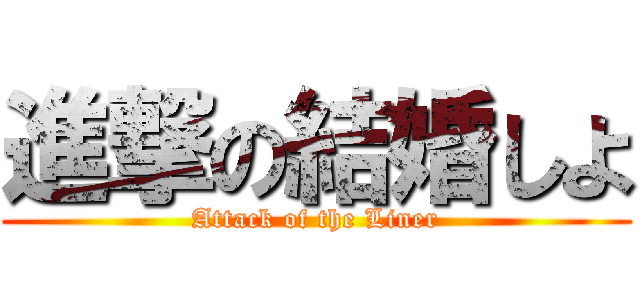 進撃の結婚しよ (Attack of the Liner)