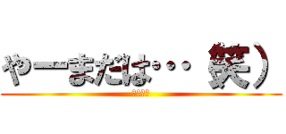 やーまだは…（笑） (ポンコツ)