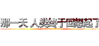 那一天 人类终于回想起了  (attack on titan)