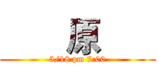        原       (5/18 pm 7:00)