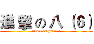 進 擊 の 八 （６） (attack on grade 6)