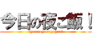 今日の夜ご飯！ (kyounoyorugohan!)