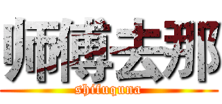 师傅去那 (shifuquna)