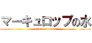 マーキュロップの水 (attack on water)