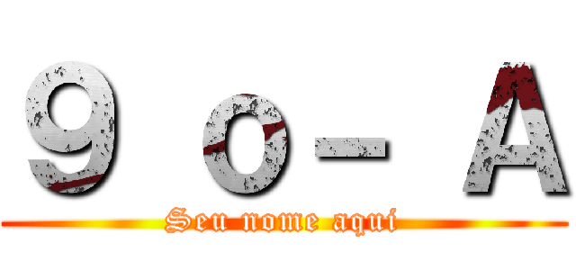 ９ ｏ－ Ａ (Seu nome aqui)