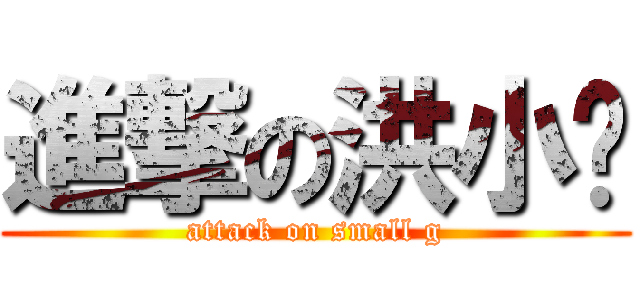 進撃の洪小雞 (attack on small g)