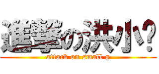 進撃の洪小雞 (attack on small g)