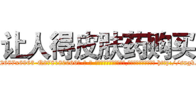 让人得皮肤药购买 (让人得皮肤药购买【电-186x2687x6963-Q278180069元-吉-药-业】我们做的是长期生意,靠的是老客户长期支持 http://sngk.net/mYLXnw
)