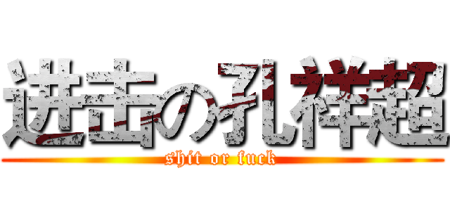 进击の孔祥超 (shit or fuck)