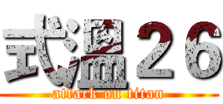 式溫２６ (attack on titan)