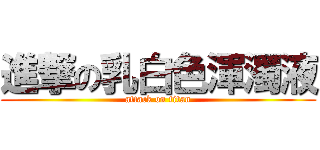 進撃の乳白色渾濁液 (attack on titan)