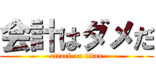 会計はダメだ (attack on titan)