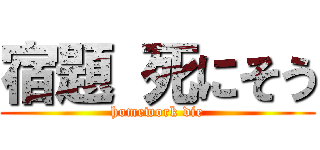 宿題 死にそう (homework die)