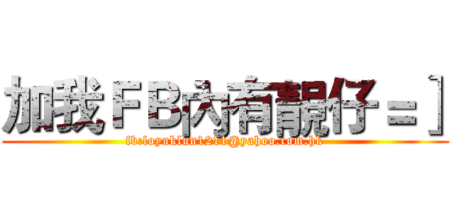 加我ＦＢ內有靚仔＝］ (fb:loyuklun1211@yahoo.com.hk)