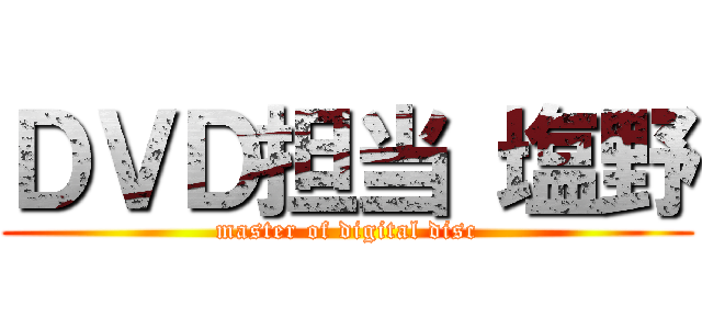 ＤＶＤ担当 塩野 (master of digital disc)