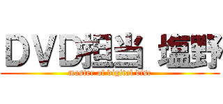 ＤＶＤ担当 塩野 (master of digital disc)