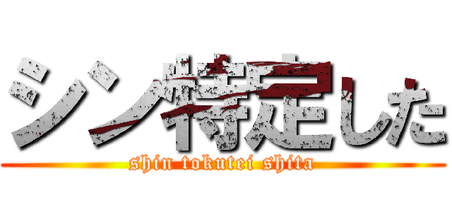 シン特定した (shin tokutei shita)